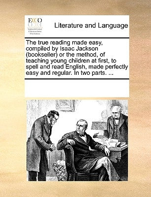 The True Reading Made Easy, Compiled by Isaac Jackson (Bookseller) or the Method, of Teaching Young Children at First, to Spell and Read English, Made by Multiple Contributors