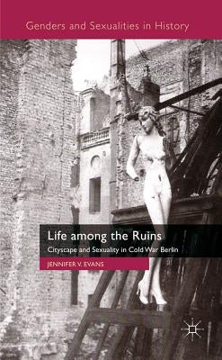 Life Among the Ruins: Cityscape and Sexuality in Cold War Berlin by Evans, J.