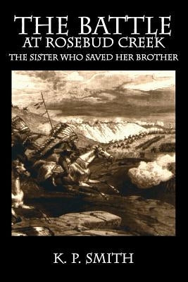The Battle at Rosebud Creek: The Sister who Saved her Brother by Smith, K. P.
