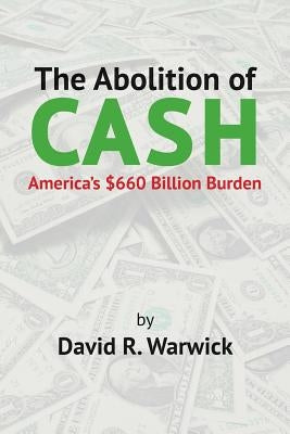 The Abolition of Cash: America's $660 Billion Burden by Warwick, David R.
