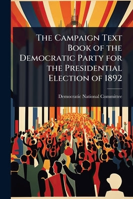 The Campaign Text Book of the Democratic Party for the Presidential Election of 1892 by Democratic National Committee (U S )