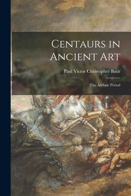 Centaurs in Ancient Art; the Archaic Period by Baur, Paul Victor Christopher 1872-