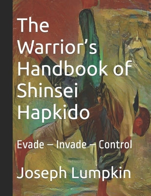 The Warrior's Handbook of Shinsei Hapkido: Evade - Invade - Control by Lumpkin, Joseph B.