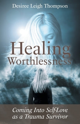 Healing Worthlessness: Coming Into Self-Love as a Trauma Survivor by Thompson, Desiree Leigh