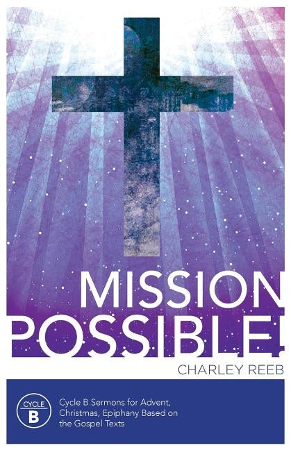 Mission Possible! Cycle B Sermons for Advent, Christmas, and Epiphany Based on the Gospel Texts by Reeb, Charles