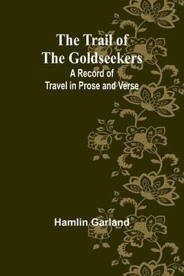The Trail of the Goldseekers: A Record of Travel in Prose and Verse by Garland, Hamlin