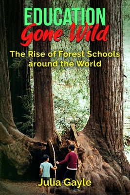 Education Gone Wild: The Rise of Forest Schools around the World by Gayle, Julia