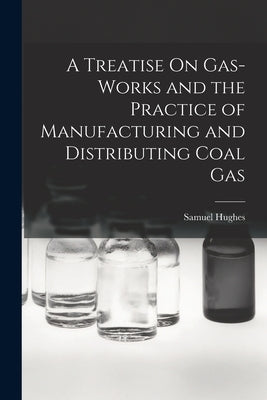 A Treatise On Gas-Works and the Practice of Manufacturing and Distributing Coal Gas by Hughes, Samuel