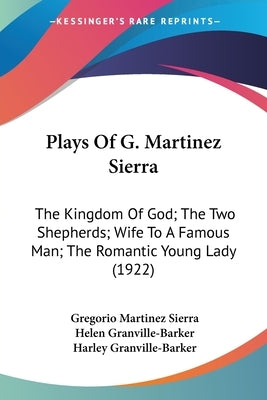 Plays Of G. Martinez Sierra: The Kingdom Of God; The Two Shepherds; Wife To A Famous Man; The Romantic Young Lady (1922) by Sierra, Gregorio Martinez