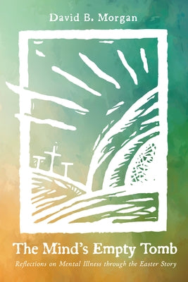 The Mind's Empty Tomb: Reflections on Mental Illness Through the Easter Story by Morgan, David B.