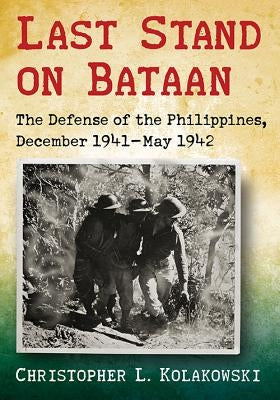 Last Stand on Bataan: The Defense of the Philippines, December 1941-May 1942 by Kolakowski, Christopher L.