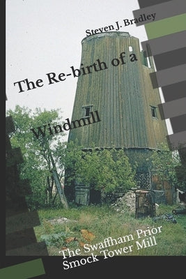 The Re-birth of a Windmill: The Swaffham Prior Smock Tower Mill by Bradley, Steven J.