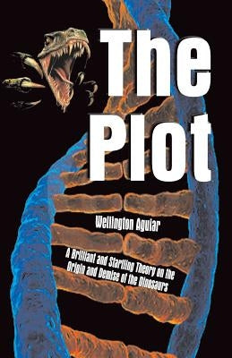 The Plot: A Brilliant and Startling Theory on the Origin and Demise of the Dinosaurs by Aguiar, Wellington
