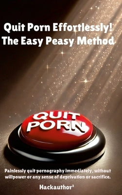 Quit Porn Effortlessly! The Easy Peasy Method: Painlessly quit pornography immediately, without willpower or any sense of deprivation or sacrifice. by Hackauthor²
