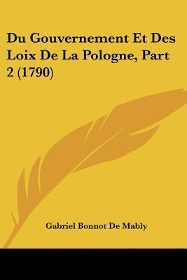 Du Gouvernement Et Des Loix de La Pologne, Part 2 (1790) by Mably, Gabriel Bonnot De