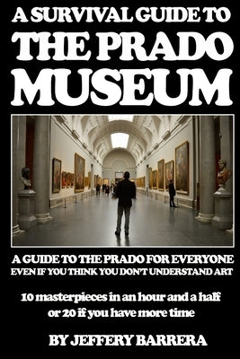A Survival Guide to the Prado Museum: A guide to the Prado Museum for everyone, even if you think you don't understand art by Barrera, Jeffery