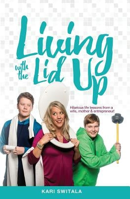 Living with the Lid Up: Hilarious and Heartwarming Life Lessons from a Wife, Mother, and Entrepreneur by Switala, Kari