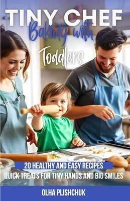 Tiny Chef: Baking with Toddlers: 20 Healthy and Easy Recipes. Quick Treats for Tiny Hands and Big Smiles by Plishchuk, Olha