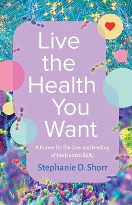 Live the Health You Want: A Primer for the Care and Feeding of the Human Body by Shorr, Stephanie D.
