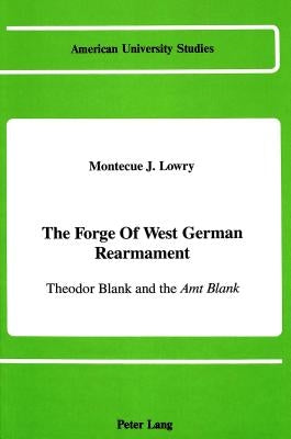 The Forge of West German Rearmament: Theodor Blank and the Amt Blank by Lowry, Montecue J.