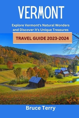 Vermont Travel Guide 2023-2024: Explore Vermont's Natural Wonders and Discover its Unique Treasures by Terry, Bruce