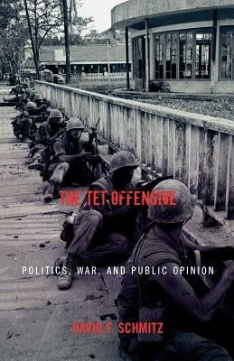 The Tet Offensive: Politics, War, and Public Opinion by Schmitz, David F.