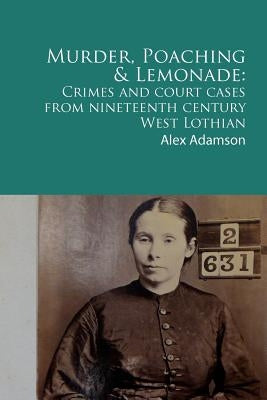 Murder, Poaching and Lemonade: Crimes and court cases from nineteenth century West Lothian by Adamson, Alex