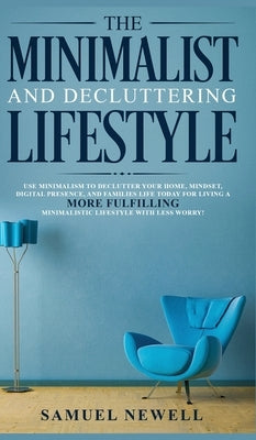 The Minimalist And Decluttering Lifestyle: Use Minimalism to Declutter Your Home, Mindset, Digital Presence, And Families Life Today For Living a More by Newell, Samuel