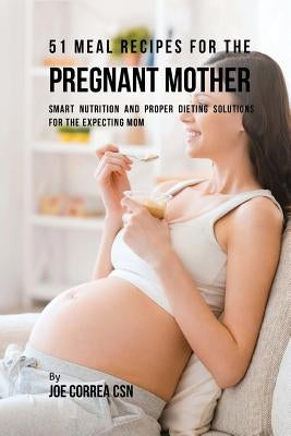 51 Meal Recipes for the Pregnant Mother: Smart Nutrition and Proper Dieting Solutions for the Expecting Mom by Correa Csn, Joe