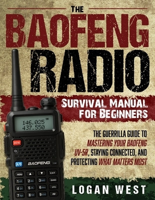 The Baofeng Radio Survival Manual for Beginners: The Guerrilla Guide to Mastering Your Baofeng UV-5R, Staying Connected, and Protecting What Matters M by West, Logan