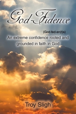 God-Fidence (God-fed-en(t)s): An extreme confidence rooted and grounded in faith in God by Sligh, Troy