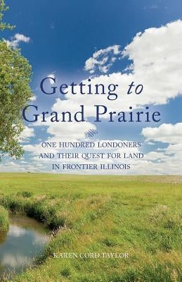 Getting to Grand Prairie: One Hundred Londoners and their Quest for Land in Frontier Illinois by Taylor, Karen Cord