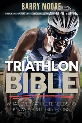 Triathlon Bible: What Every Athlete Needs To Know About Triathlons: Bridge the Gap on Nutrition, Fitness and Stamina for Triathlons by Moore, Barry