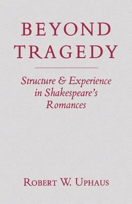 Beyond Tragedy: Structure and Experience in Shakespeare's Romances by Uphaus, Robert W.