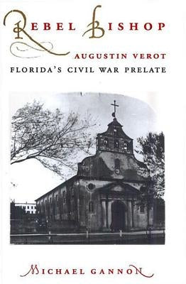 Rebel Bishop: Augustin Verot, Florida's Civil War Prelate by Gannon, Michael