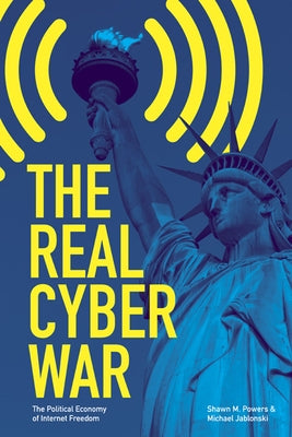 The Real Cyber War: The Political Economy of Internet Freedom by Powers, Shawn M.