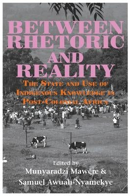 Between Rhetoric and Reality. The State and Use of Indigenous Knowledge in Post-Colonial Africa by Mawere, Munyaradzi