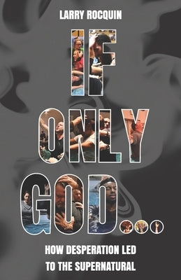 If Only God...: How Desperation led to the Supernatural by Rocquin, Larry