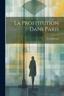 La Prostitution Dans Paris by Granveau, A.