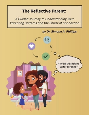 The Reflective Parent: A Guided Journey to Understanding Your Parenting Patterns and the Power of Connection by Phillips, Simone A.