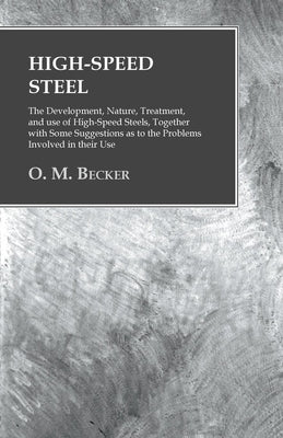 High-Speed Steel - The Development, Nature, Treatment, and use of High-Speed Steels, Together with Some Suggestions as to the Problems Involved in the by Becker, O. M.