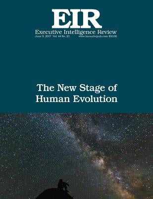 The New Stage of Human Evolution: Executive Intelligence Review; Volume 44, Issue 23 by Larouche Jr, Lyndon H.