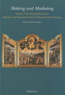 Making and Marketing: Studies of the Painting Process in Fifteenth- And Sixteenth-Century Netherlandish Workshops by Faries, Molly