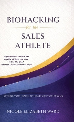 Biohacking for the Sales Athlete: Optimize Your Health to Transform Your Results by Ward, Nicole Elizabeth