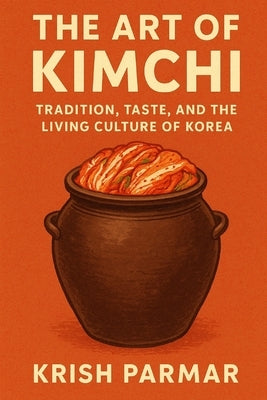 The Art of Kimchi: Tradition, Taste, and the Living Culture of Korea by Parmar, Krish