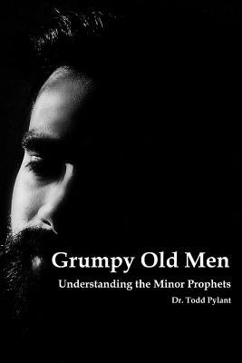 Grumpy Old Men: Understanding the Minor Prophets by Pylant, Todd