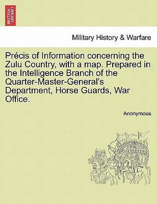 Precis of Information Concerning the Zulu Country, with a Map. Prepared in the Intelligence Branch of the Quarter-Master-General's Department, Horse G by Anonymous