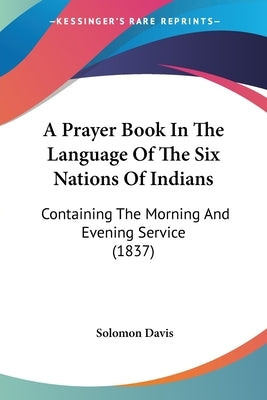A Prayer Book In The Language Of The Six Nations Of Indians: Containing The Morning And Evening Service (1837) by Davis, Solomon