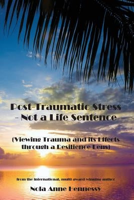 Post-Traumatic Stress - Not a Life Sentence: (Viewing Trauma and its Effects through a Resilience Lens) by Hennessy, Nola Anne