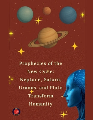 Prophecies of the New Cycle: Neptune, Saturn, Uranus, and Pluto Transform Humanity by Rubi, Alina